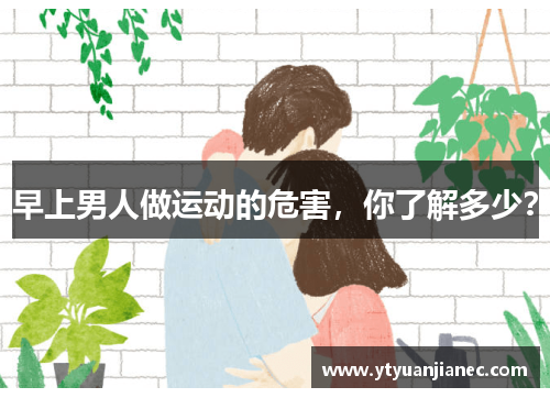 早上男人做运动的危害，你了解多少？