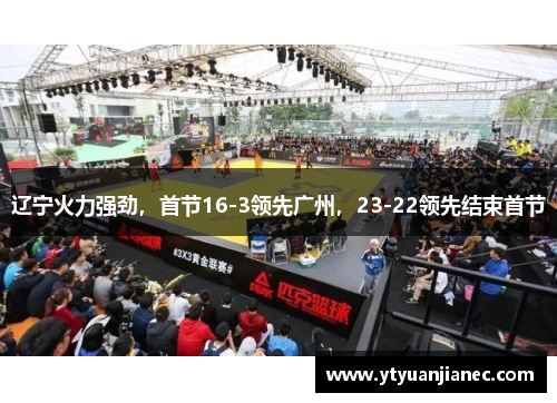 辽宁火力强劲，首节16-3领先广州，23-22领先结束首节